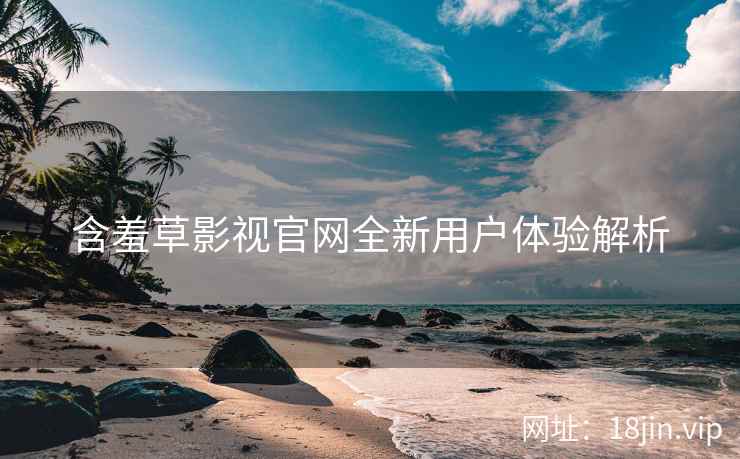 含羞草影视官网全新用户体验解析