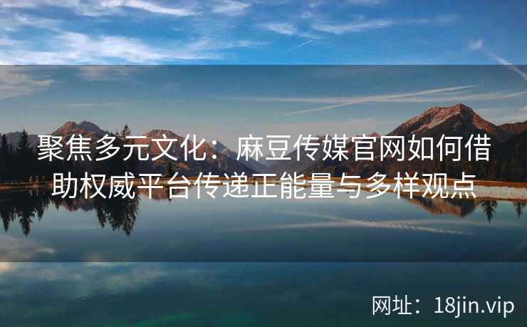 聚焦多元文化：麻豆传媒官网如何借助权威平台传递正能量与多样观点