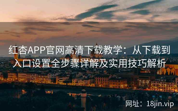 红杏APP官网高清下载教学：从下载到入口设置全步骤详解及实用技巧解析