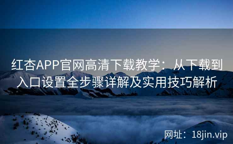 红杏APP官网高清下载教学：从下载到入口设置全步骤详解及实用技巧解析