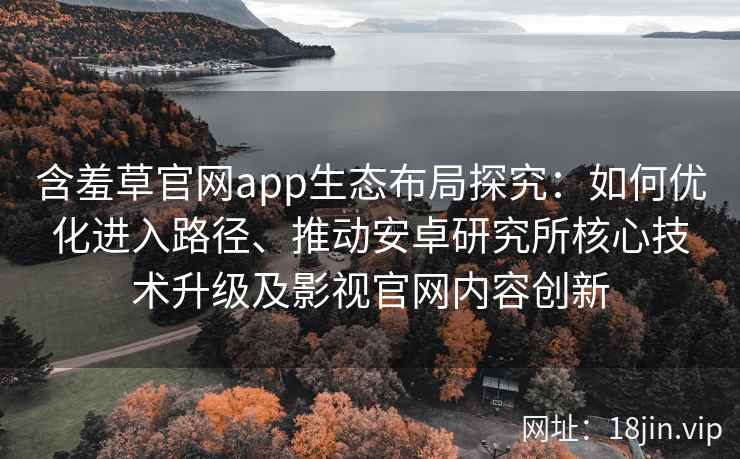 含羞草官网app生态布局探究：如何优化进入路径、推动安卓研究所核心技术升级及影视官网内容创新