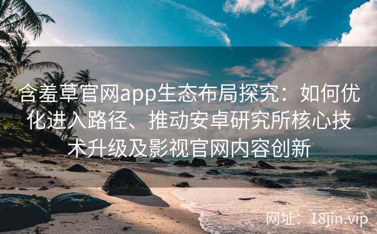 含羞草官网app生态布局探究：如何优化进入路径、推动安卓研究所核心技术升级及影视官网内容创新