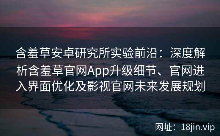 含羞草安卓研究所实验前沿：深度解析含羞草官网App升级细节、官网进入界面优化及影视官网未来发展规划