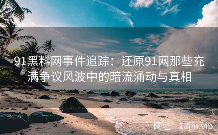 91黑料网事件追踪：还原91网那些充满争议风波中的暗流涌动与真相