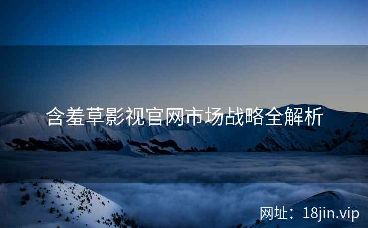 含羞草影视官网市场战略全解析