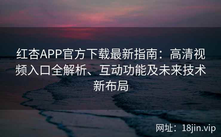 红杏APP官方下载最新指南：高清视频入口全解析、互动功能及未来技术新布局