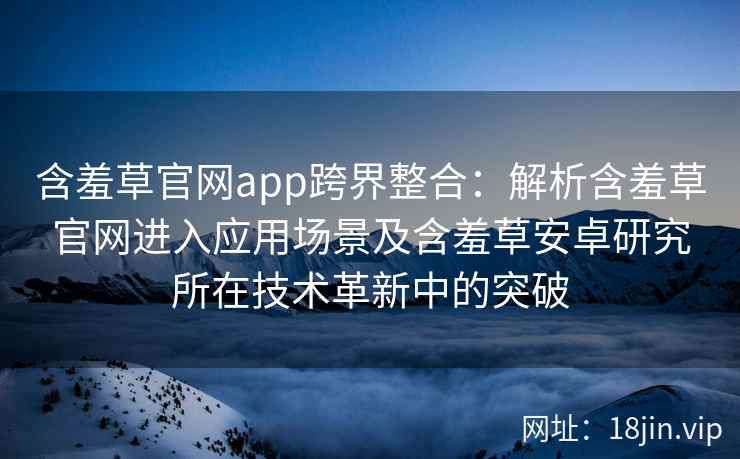 含羞草官网app跨界整合：解析含羞草官网进入应用场景及含羞草安卓研究所在技术革新中的突破