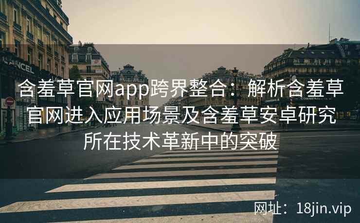 含羞草官网app跨界整合：解析含羞草官网进入应用场景及含羞草安卓研究所在技术革新中的突破