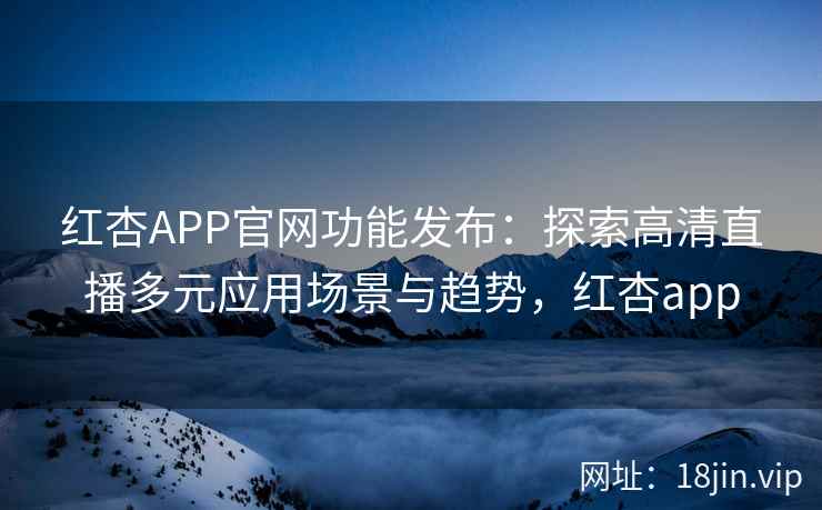 红杏APP官网功能发布：探索高清直播多元应用场景与趋势，红杏app