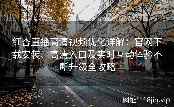 红杏直播高清视频优化详解：官网下载安装、高清入口及实时互动体验不断升级全攻略