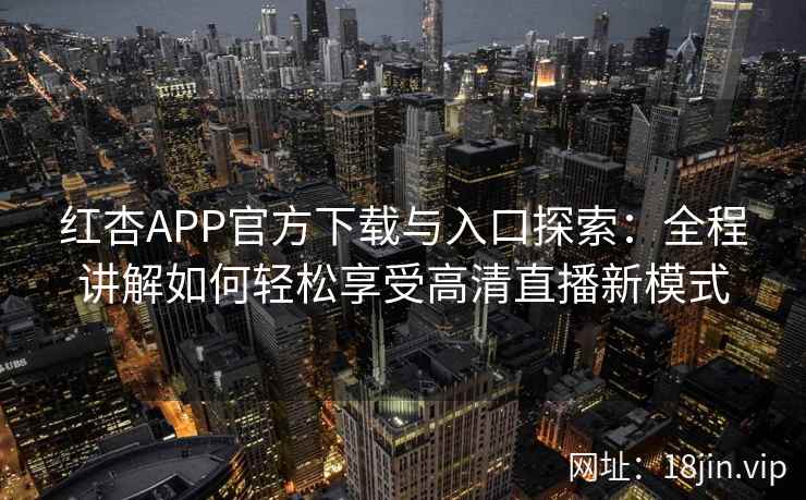 红杏APP官方下载与入口探索：全程讲解如何轻松享受高清直播新模式