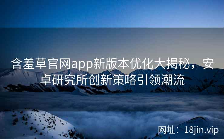 含羞草官网app新版本优化大揭秘，安卓研究所创新策略引领潮流
