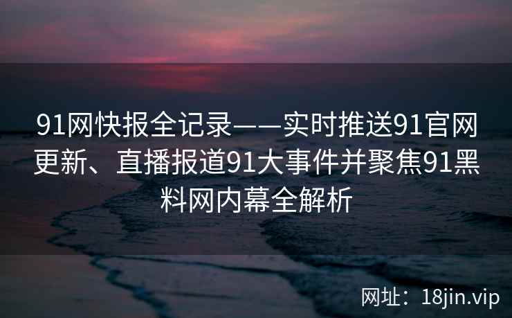 91网快报全记录——实时推送91官网更新、直播报道91大事件并聚焦91黑料网内幕全解析