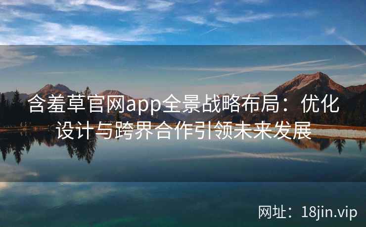 含羞草官网app全景战略布局：优化设计与跨界合作引领未来发展