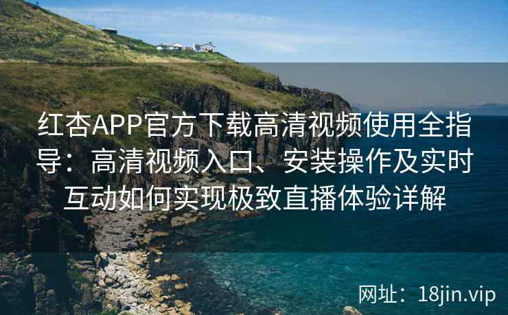 红杏APP官方下载高清视频使用全指导：高清视频入口、安装操作及实时互动如何实现极致直播体验详解