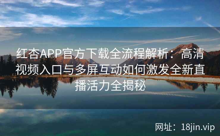 红杏APP官方下载全流程解析：高清视频入口与多屏互动如何激发全新直播活力全揭秘