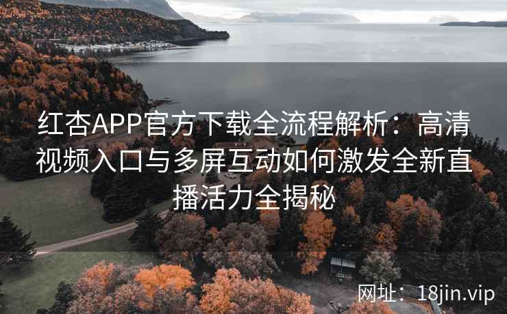 红杏APP官方下载全流程解析：高清视频入口与多屏互动如何激发全新直播活力全揭秘