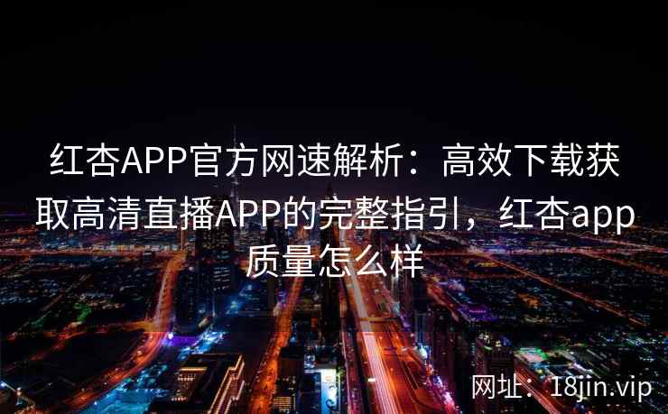 红杏APP官方网速解析：高效下载获取高清直播APP的完整指引，红杏app质量怎么样