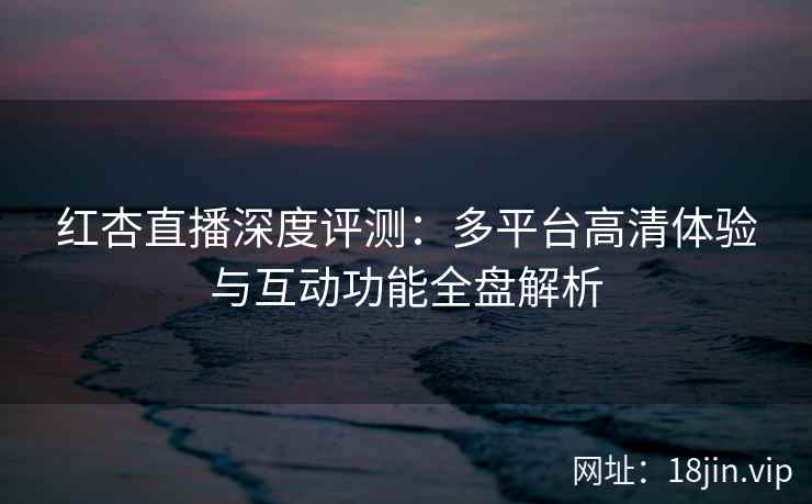 红杏直播深度评测：多平台高清体验与互动功能全盘解析