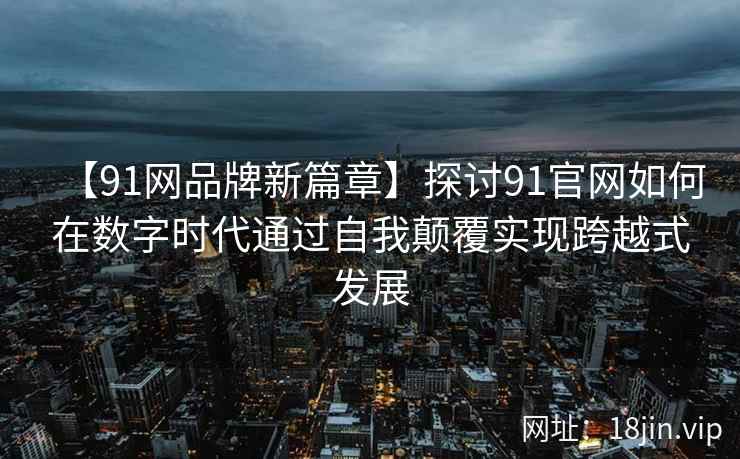 【91网品牌新篇章】探讨91官网如何在数字时代通过自我颠覆实现跨越式发展