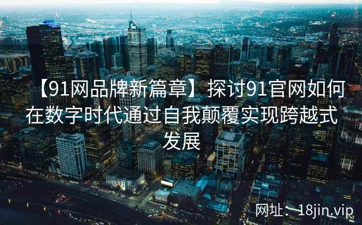 【91网品牌新篇章】探讨91官网如何在数字时代通过自我颠覆实现跨越式发展