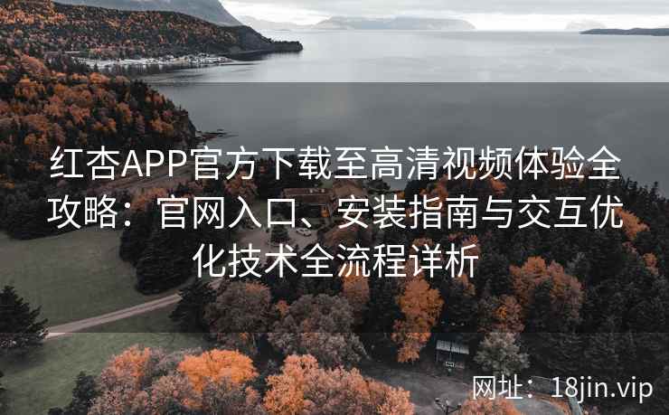 红杏APP官方下载至高清视频体验全攻略：官网入口、安装指南与交互优化技术全流程详析