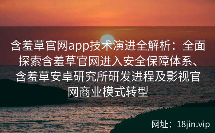 含羞草官网app技术演进全解析：全面探索含羞草官网进入安全保障体系、含羞草安卓研究所研发进程及影视官网商业模式转型