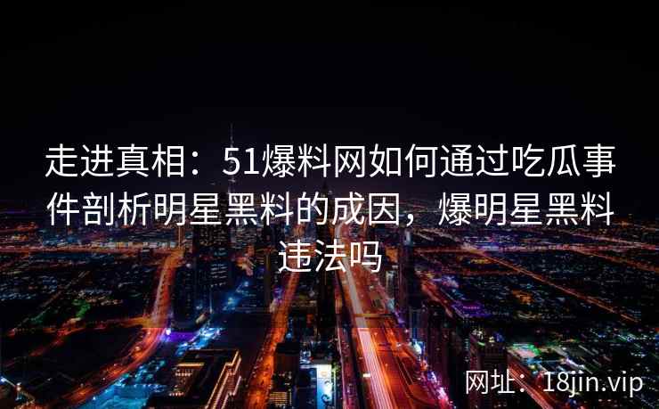 走进真相：51爆料网如何通过吃瓜事件剖析明星黑料的成因，爆明星黑料违法吗