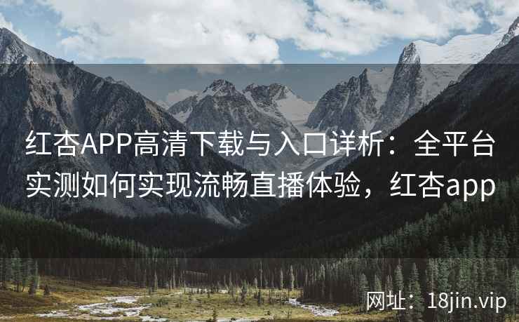 红杏APP高清下载与入口详析：全平台实测如何实现流畅直播体验，红杏app