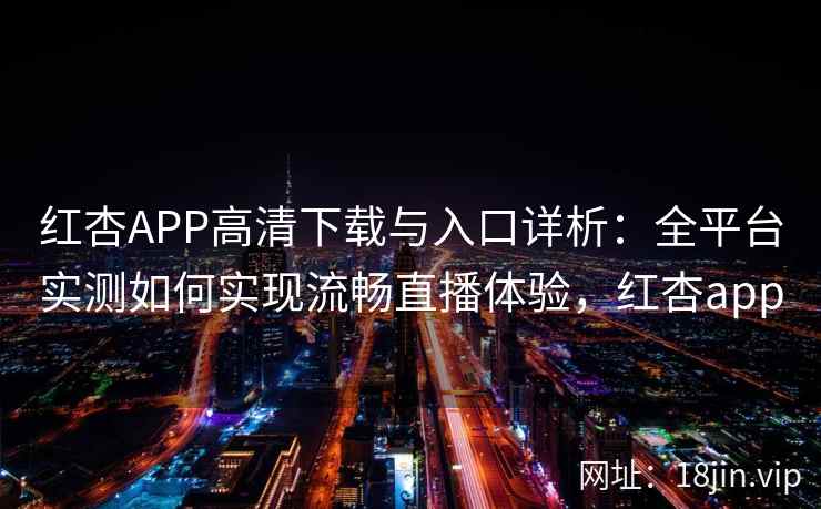 红杏APP高清下载与入口详析：全平台实测如何实现流畅直播体验，红杏app