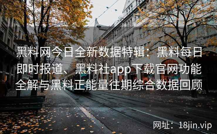 黑料网今日全新数据特辑：黑料每日即时报道、黑料社app下载官网功能全解与黑料正能量往期综合数据回顾