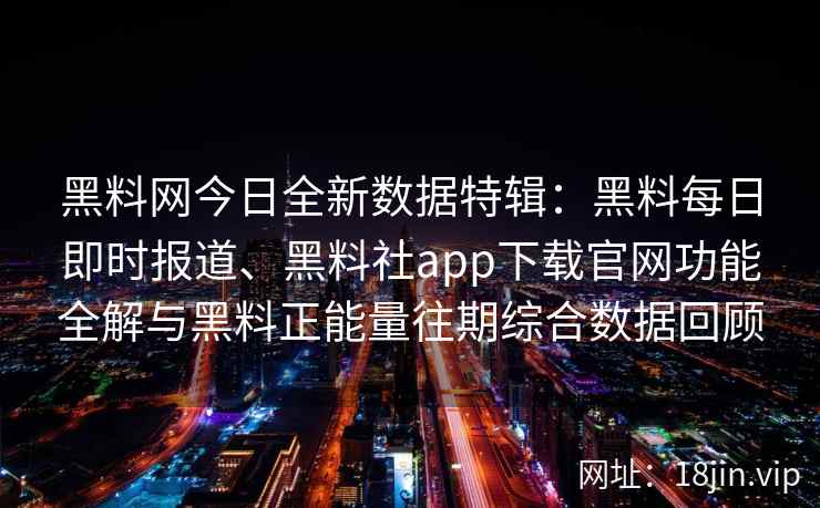 黑料网今日全新数据特辑：黑料每日即时报道、黑料社app下载官网功能全解与黑料正能量往期综合数据回顾
