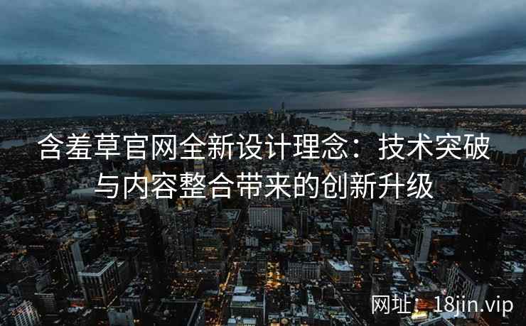 含羞草官网全新设计理念：技术突破与内容整合带来的创新升级