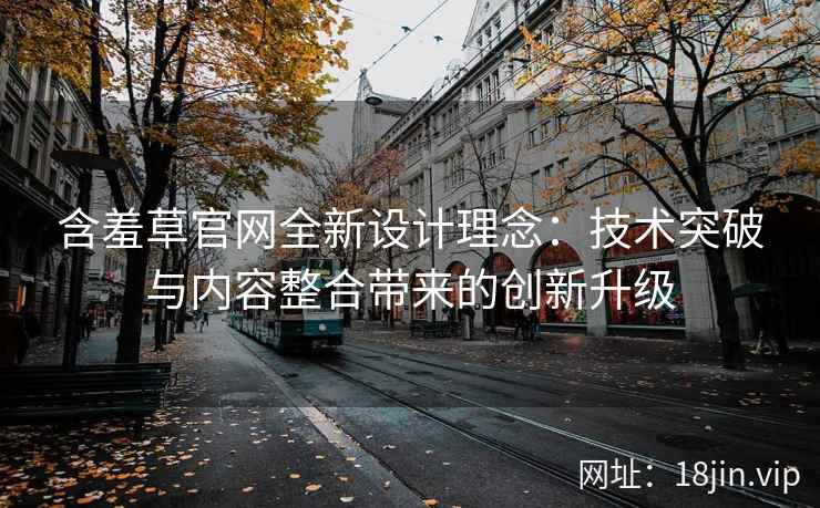 含羞草官网全新设计理念：技术突破与内容整合带来的创新升级