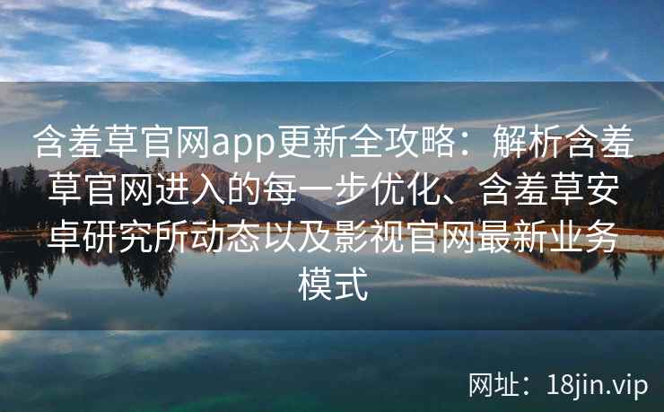 含羞草官网app更新全攻略：解析含羞草官网进入的每一步优化、含羞草安卓研究所动态以及影视官网最新业务模式