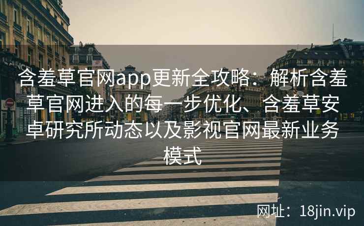 含羞草官网app更新全攻略：解析含羞草官网进入的每一步优化、含羞草安卓研究所动态以及影视官网最新业务模式