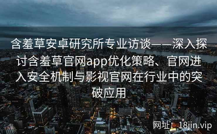 含羞草安卓研究所专业访谈——深入探讨含羞草官网app优化策略、官网进入安全机制与影视官网在行业中的突破应用