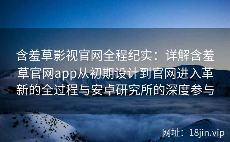 含羞草影视官网全程纪实：详解含羞草官网app从初期设计到官网进入革新的全过程与安卓研究所的深度参与
