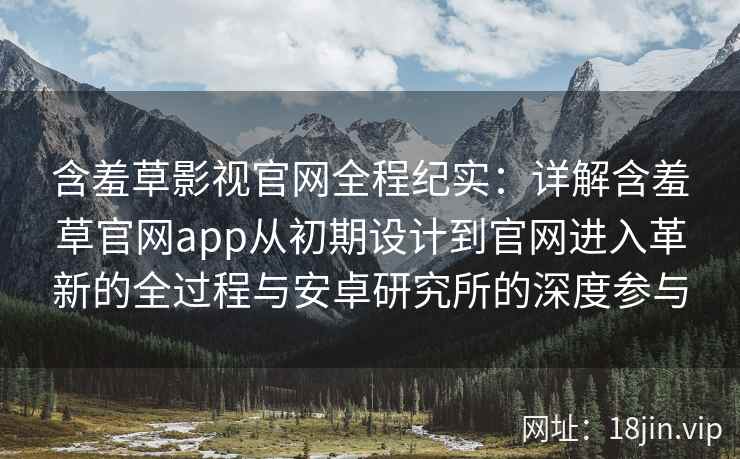 含羞草影视官网全程纪实：详解含羞草官网app从初期设计到官网进入革新的全过程与安卓研究所的深度参与