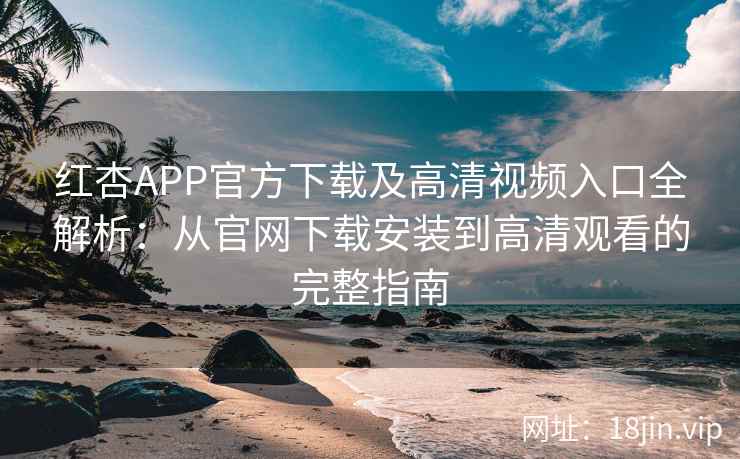 红杏APP官方下载及高清视频入口全解析：从官网下载安装到高清观看的完整指南