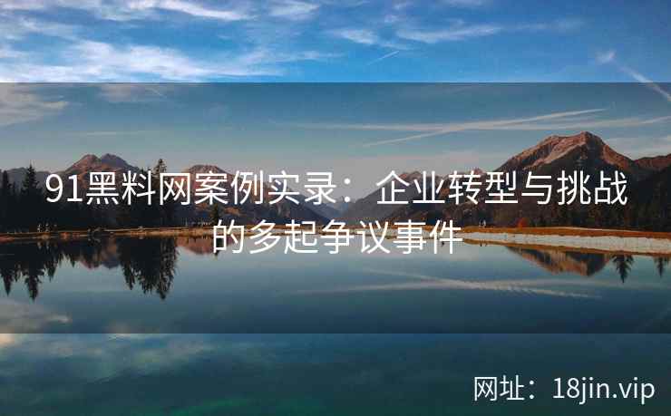 91黑料网案例实录：企业转型与挑战的多起争议事件
