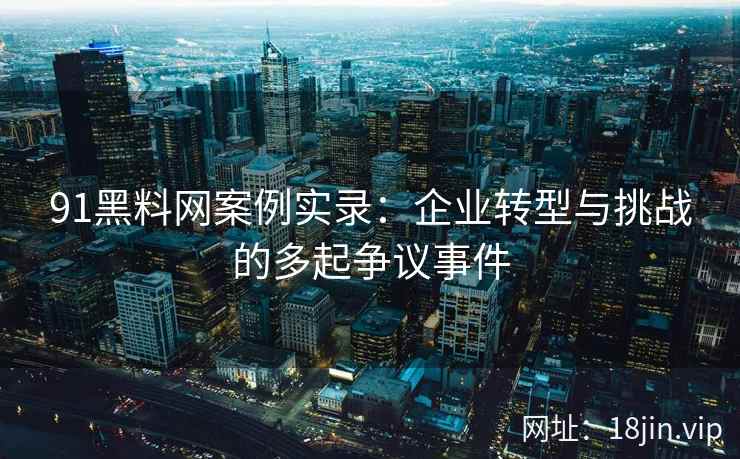 91黑料网案例实录：企业转型与挑战的多起争议事件