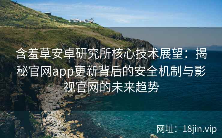 含羞草安卓研究所核心技术展望：揭秘官网app更新背后的安全机制与影视官网的未来趋势