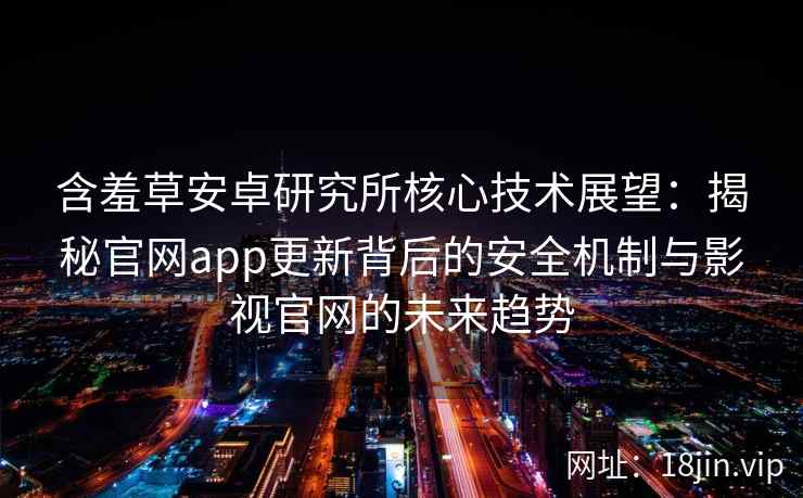 含羞草安卓研究所核心技术展望：揭秘官网app更新背后的安全机制与影视官网的未来趋势