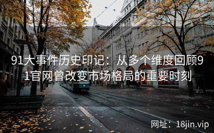 91大事件历史印记：从多个维度回顾91官网曾改变市场格局的重要时刻