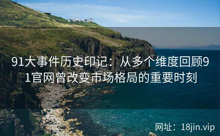 91大事件历史印记：从多个维度回顾91官网曾改变市场格局的重要时刻