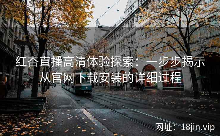 红杏直播高清体验探索：一步步揭示从官网下载安装的详细过程