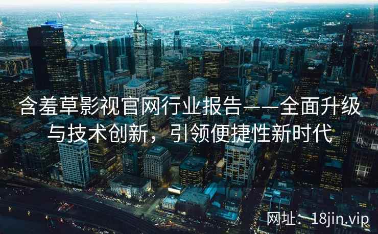 含羞草影视官网行业报告——全面升级与技术创新，引领便捷性新时代