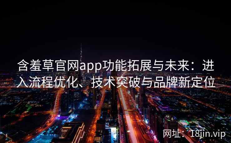 含羞草官网app功能拓展与未来：进入流程优化、技术突破与品牌新定位
