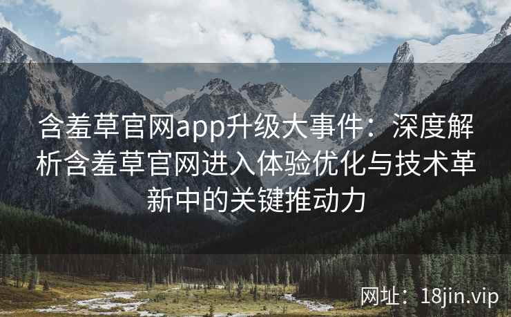 含羞草官网app升级大事件：深度解析含羞草官网进入体验优化与技术革新中的关键推动力